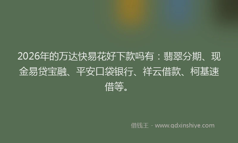 2026年的万达快易花好下款吗有：翡翠分期、现金易贷宝融、平安口袋银行、祥云借款、柯基速借等。