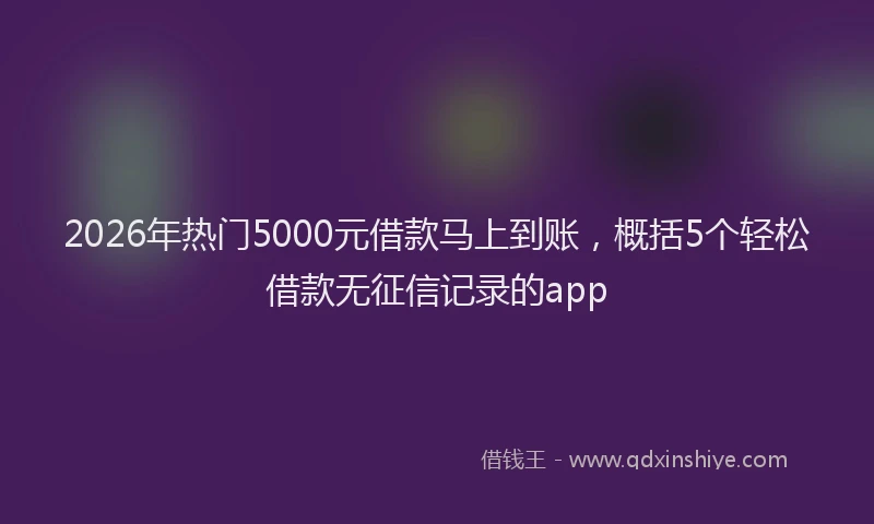 2026年热门5000元借款马上到账，概括5个轻松借款无征信记录的app