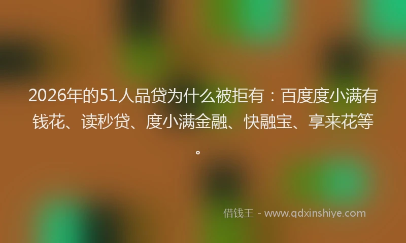 2026年的51人品贷为什么被拒有：百度度小满有钱花、读秒贷、度小满金融、快融宝、享来花等。