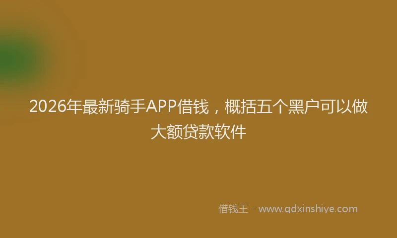 2026年最新骑手APP借钱，概括五个黑户可以做大额贷款软件