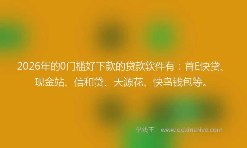 2026年的0门槛好下款的贷款软件有：首E快贷、现金站、信和贷、天源花、快鸟钱包等。
