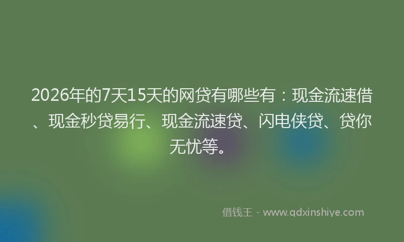 2026年的7天15天的网贷有哪些有：现金流速借、现金秒贷易行、现金流速贷、闪电侠贷、贷你无忧等。