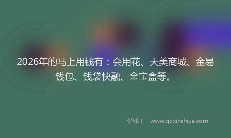 2026年的马上用钱有：会用花、天美商城、金易钱包、钱袋快融、金宝盒等。