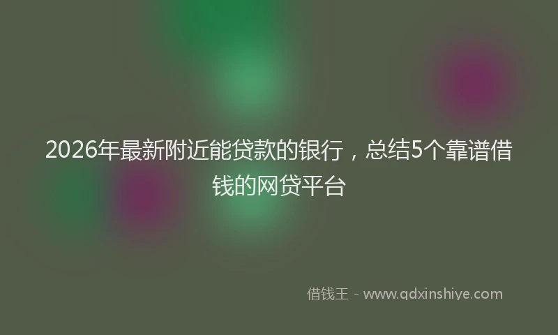 2026年最新附近能贷款的银行，总结5个靠谱借钱的网贷平台