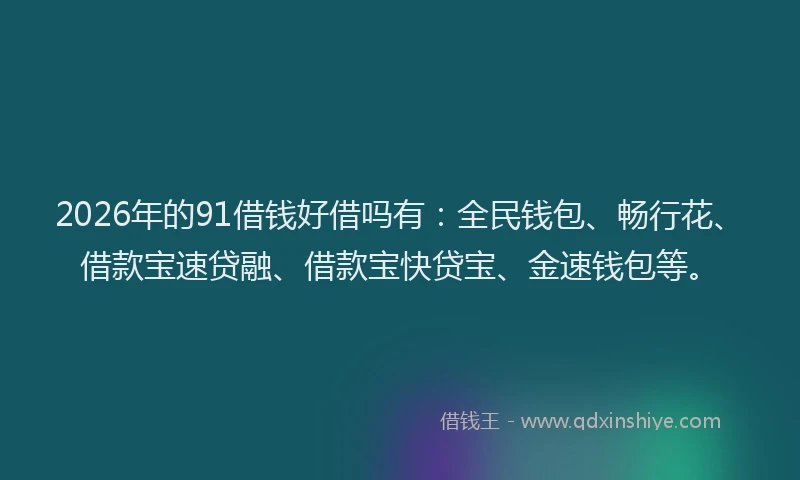 2026年的91借钱好借吗有：全民钱包、畅行花、借款宝速贷融、借款宝快贷宝、金速钱包等。