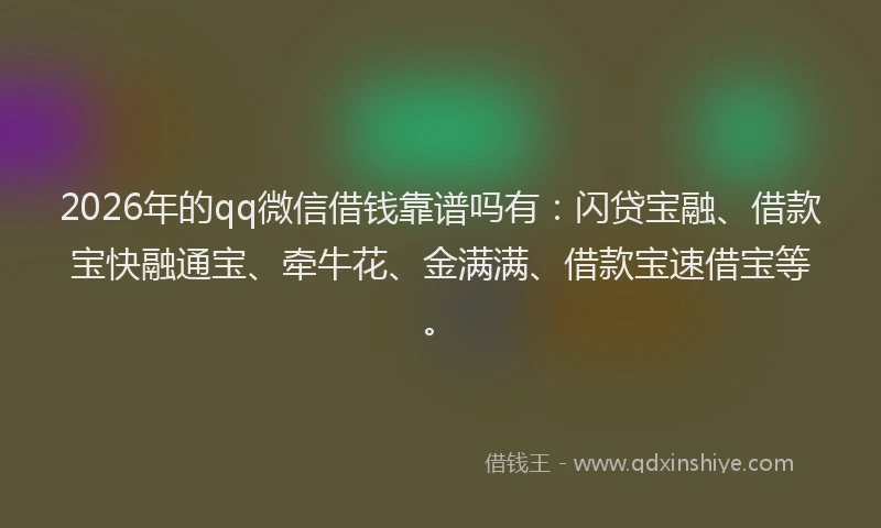 2026年的qq微信借钱靠谱吗有：闪贷宝融、借款宝快融通宝、牵牛花、金满满、借款宝速借宝等。