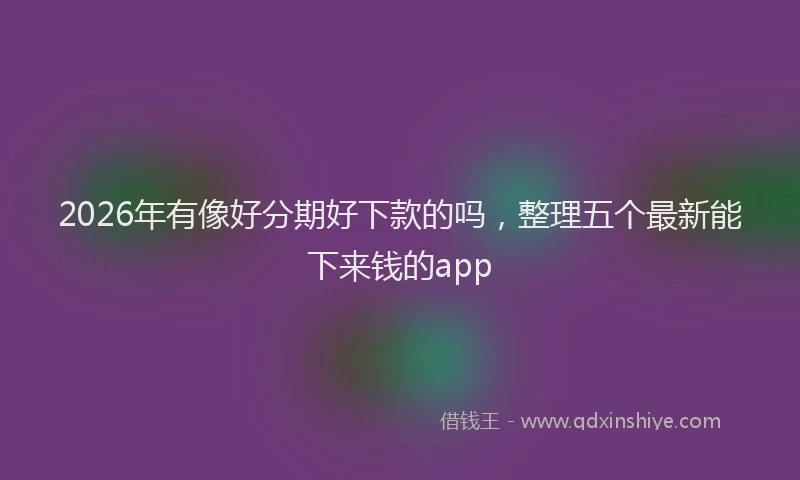 2026年有像好分期好下款的吗，整理五个最新能下来钱的app