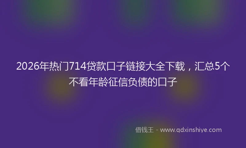 2026年热门714贷款口子链接大全下载，汇总5个不看年龄征信负债的口子
