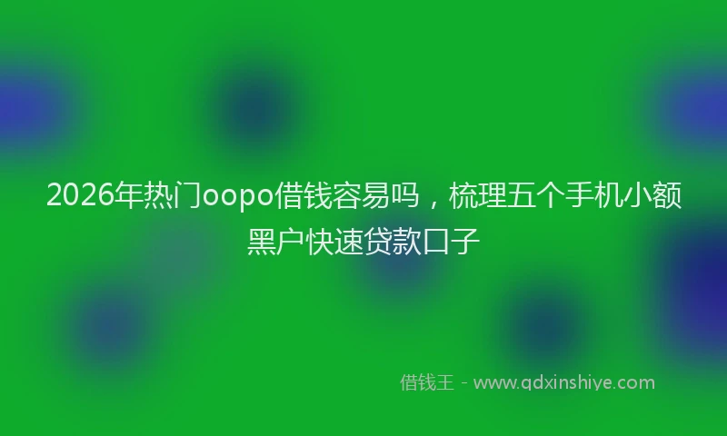 2026年热门oopo借钱容易吗，梳理五个手机小额黑户快速贷款口子