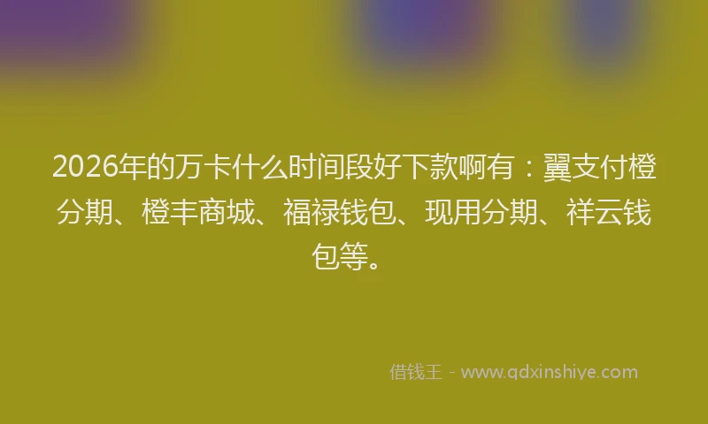 2026年的万卡什么时间段好下款啊有：翼支付橙分期、橙丰商城、福禄钱包、现用分期、祥云钱包等。