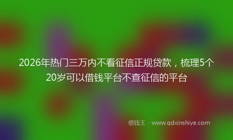 2026年热门三万内不看征信正规贷款，梳理5个20岁可以借钱平台不查征信的平台