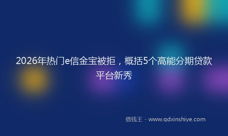 2026年热门e信金宝被拒，概括5个高能分期贷款平台新秀