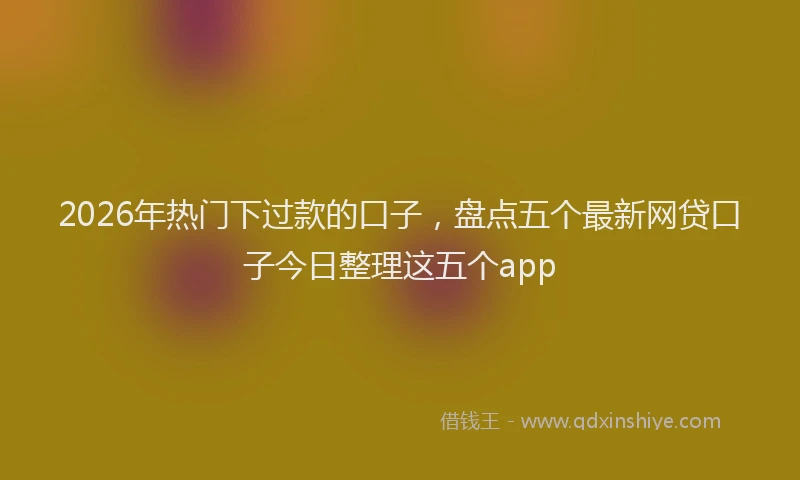 2026年热门下过款的口子，盘点五个最新网贷口子今日整理这五个app