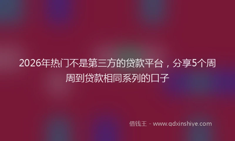 2026年热门不是第三方的贷款平台，分享5个周周到贷款相同系列的口子