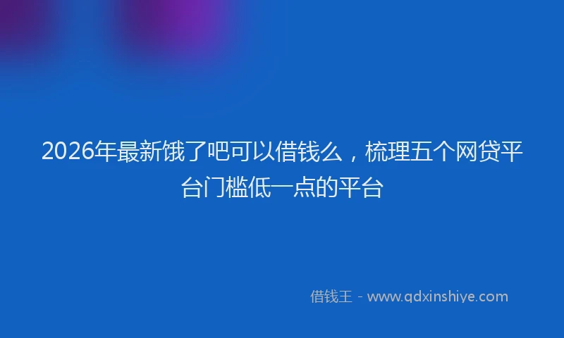 2026年最新饿了吧可以借钱么，梳理五个网贷平台门槛低一点的平台