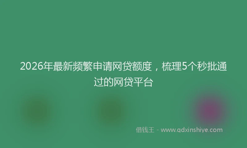 2026年最新频繁申请网贷额度，梳理5个秒批通过的网贷平台