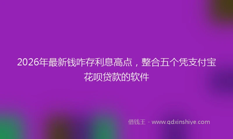 2026年最新钱咋存利息高点，整合五个凭支付宝花呗贷款的软件