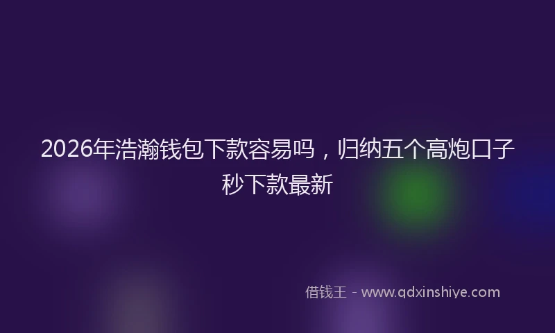 2026年浩瀚钱包下款容易吗，归纳五个高炮口子秒下款最新