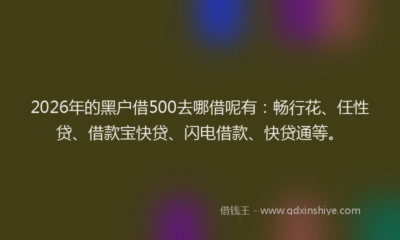 2026年的黑户借500去哪借呢有：畅行花、任性贷、借款宝快贷、闪电借款、快贷通等。