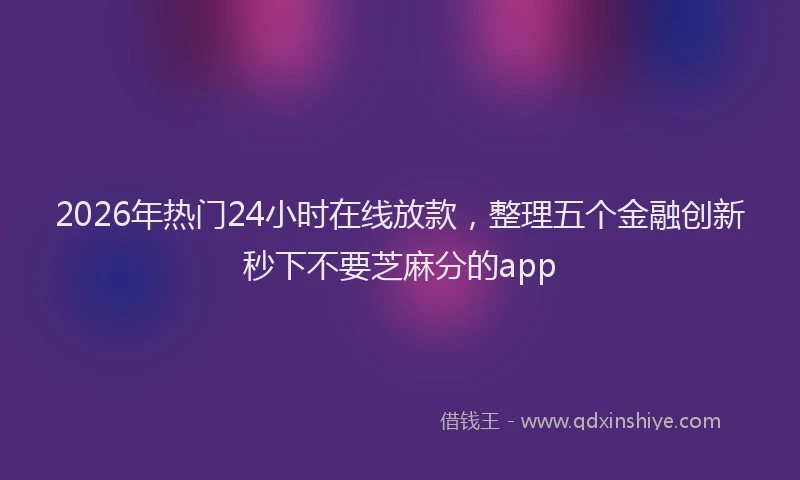 2026年热门24小时在线放款，整理五个金融创新秒下不要芝麻分的app