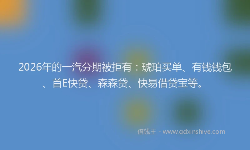 2026年的一汽分期被拒有：琥珀买单、有钱钱包、首E快贷、森森贷、快易借贷宝等。