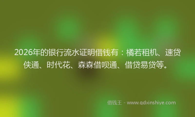 2026年的银行流水证明借钱有：橘若租机、速贷侠通、时代花、森森借呗通、借贷易贷等。