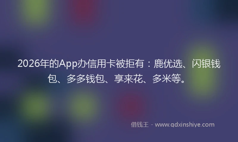 2026年的App办信用卡被拒有：鹿优选、闪银钱包、多多钱包、享来花、多米等。