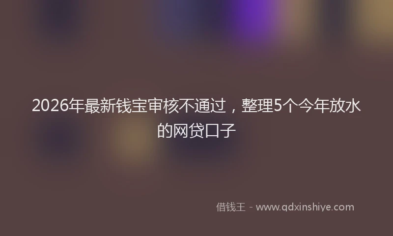 2026年最新钱宝审核不通过，整理5个今年放水的网贷口子