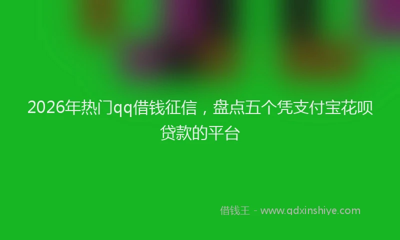 2026年热门qq借钱征信，盘点五个凭支付宝花呗贷款的平台