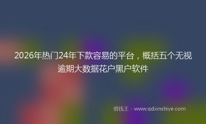 2026年热门24年下款容易的平台，概括五个无视逾期大数据花户黑户软件