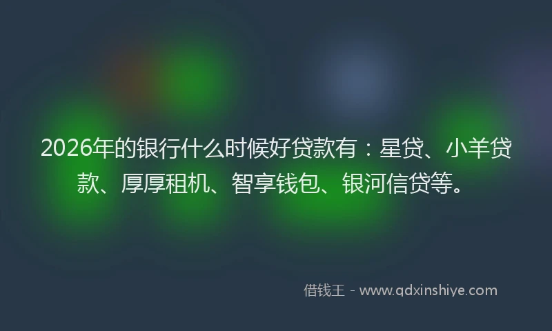 2026年的银行什么时候好贷款有：星贷、小羊贷款、厚厚租机、智享钱包、银河信贷等。