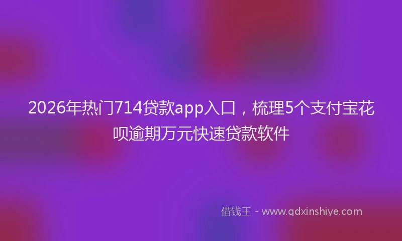 2026年热门714贷款app入口，梳理5个支付宝花呗逾期万元快速贷款软件