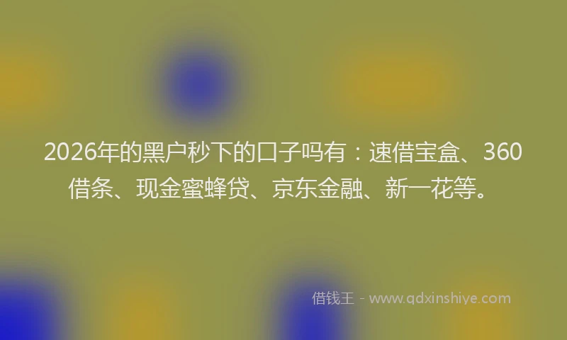 2026年的黑户秒下的口子吗有：速借宝盒、360借条、现金蜜蜂贷、京东金融、新一花等。
