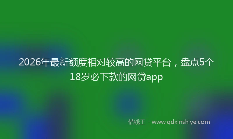 2026年最新额度相对较高的网贷平台，盘点5个18岁必下款的网贷app