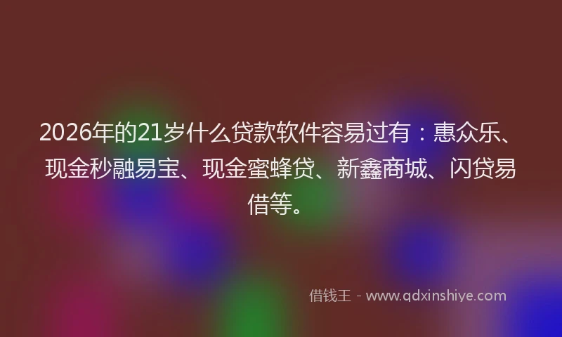 2026年的21岁什么贷款软件容易过有：惠众乐、现金秒融易宝、现金蜜蜂贷、新鑫商城、闪贷易借等。