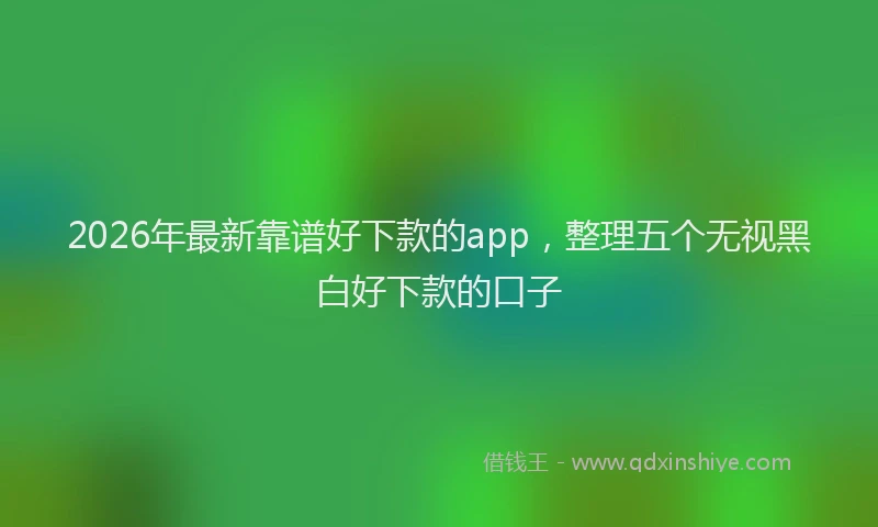 2026年最新靠谱好下款的app，整理五个无视黑白好下款的口子