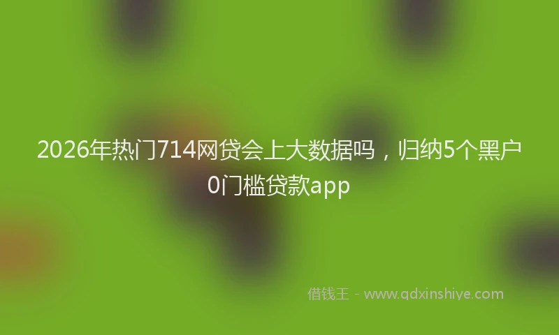 2026年热门714网贷会上大数据吗，归纳5个黑户0门槛贷款app