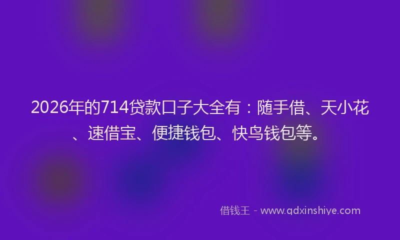 2026年的714贷款口子大全有：随手借、天小花、速借宝、便捷钱包、快鸟钱包等。