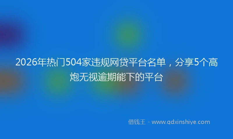 2026年热门504家违规网贷平台名单，分享5个高炮无视逾期能下的平台