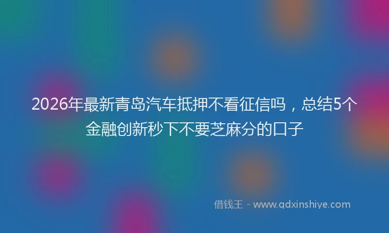 2026年最新青岛汽车抵押不看征信吗，总结5个金融创新秒下不要芝麻分的口子