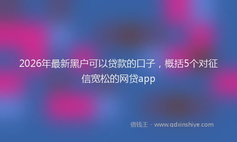 2026年最新黑户可以贷款的口子，概括5个对征信宽松的网贷app