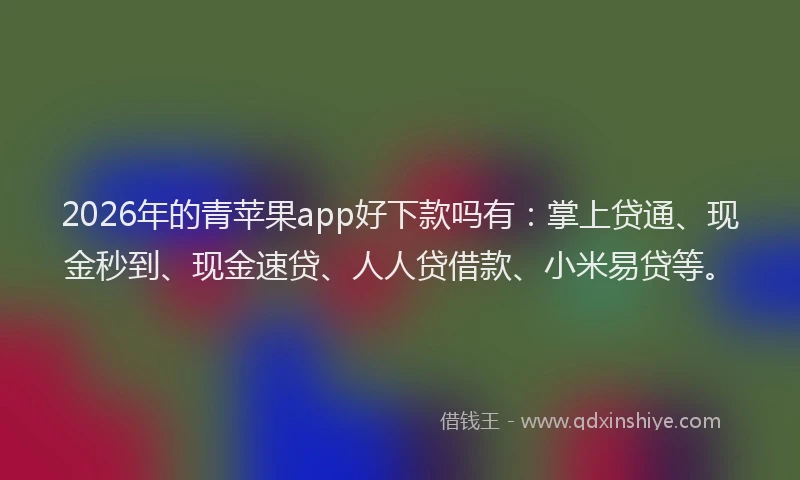 2026年的青苹果app好下款吗有：掌上贷通、现金秒到、现金速贷、人人贷借款、小米易贷等。