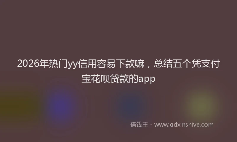 2026年热门yy信用容易下款嘛，总结五个凭支付宝花呗贷款的app