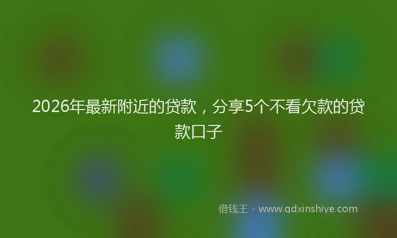 2026年最新附近的贷款，分享5个不看欠款的贷款口子