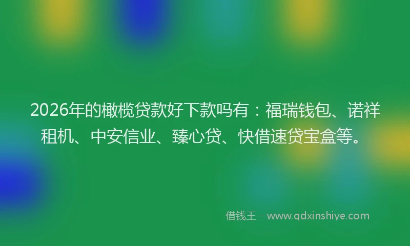2026年的橄榄贷款好下款吗有：福瑞钱包、诺祥租机、中安信业、臻心贷、快借速贷宝盒等。
