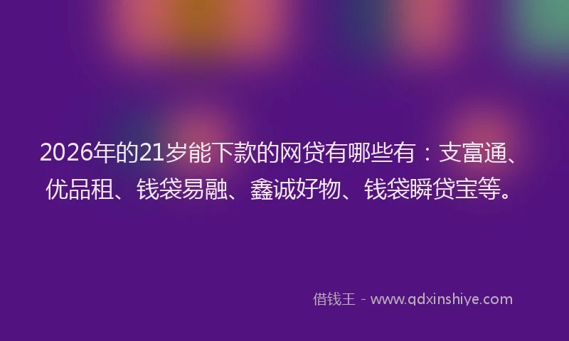 2026年的21岁能下款的网贷有哪些有：支富通、优品租、钱袋易融、鑫诚好物、钱袋瞬贷宝等。
