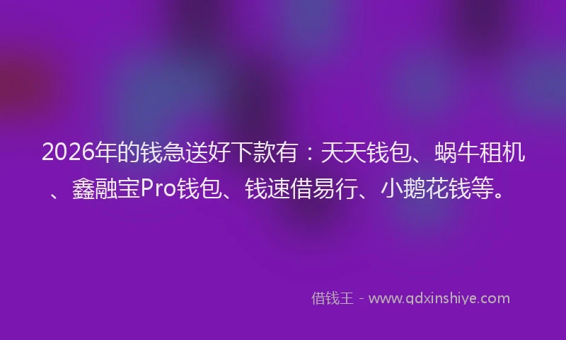 2026年的钱急送好下款有：天天钱包、蜗牛租机、鑫融宝Pro钱包、钱速借易行、小鹅花钱等。