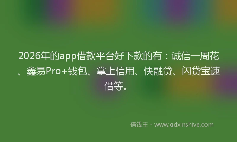 2026年的app借款平台好下款的有：诚信一周花、鑫易Pro+钱包、掌上信用、快融贷、闪贷宝速借等。
