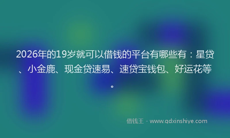 2026年的19岁就可以借钱的平台有哪些有：星贷、小金鹿、现金贷速易、速贷宝钱包、好运花等。