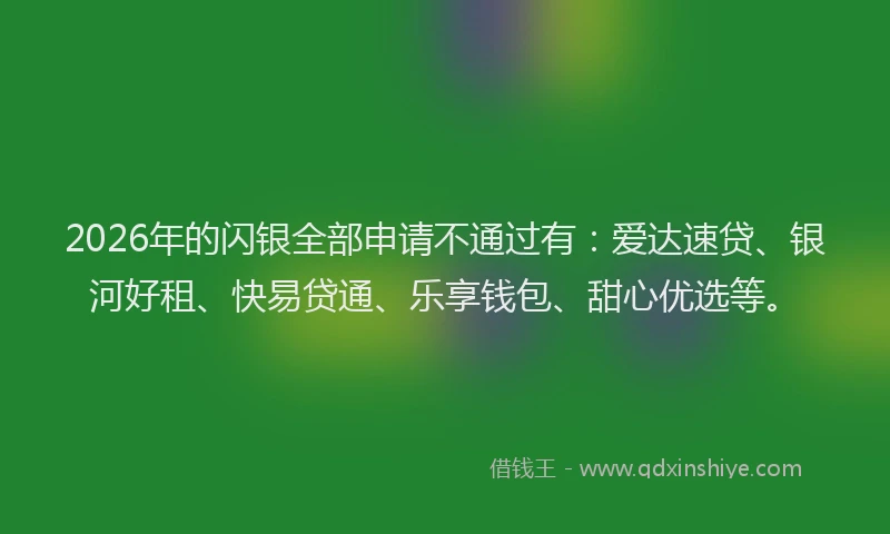 2026年的闪银全部申请不通过有：爱达速贷、银河好租、快易贷通、乐享钱包、甜心优选等。